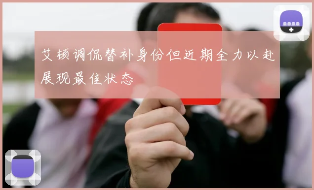 艾顿调侃替补身份但近期全力以赴展现最佳状态