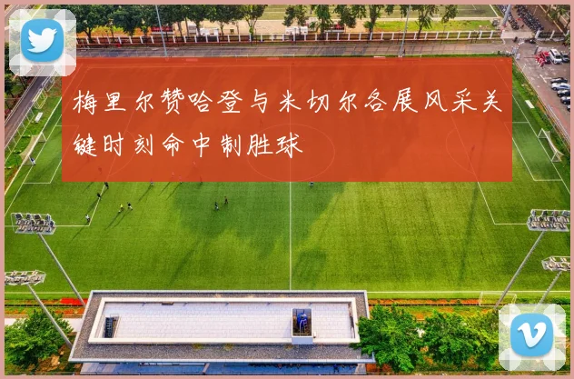 梅里尔赞哈登与米切尔各展风采关键时刻命中制胜球