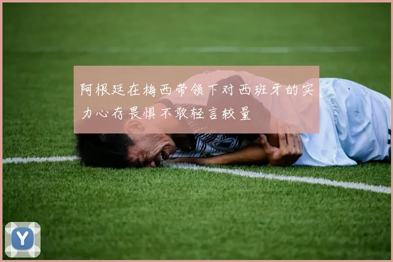 阿根廷在梅西带领下对西班牙的实力心存畏惧不敢轻言较量