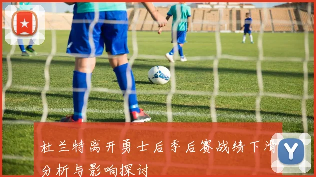 杜兰特离开勇士后季后赛战绩下滑分析与影响探讨