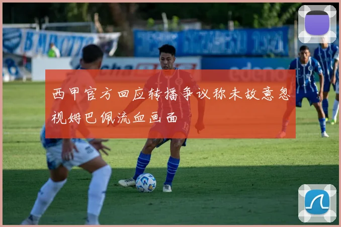 西甲官方回应转播争议称未故意忽视姆巴佩流血画面
