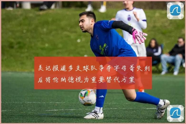 美记报道多支球队争夺字母哥失利后将伦纳德视为重要替代方案