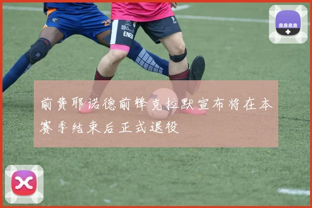 前费耶诺德前锋克拉默宣布将在本赛季结束后正式退役