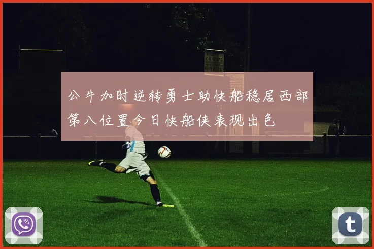 公牛加时逆转勇士助快船稳居西部第八位置今日快船侠表现出色