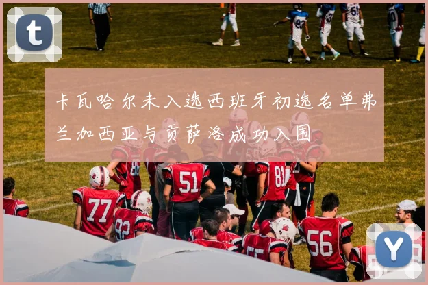 卡瓦哈尔未入选西班牙初选名单弗兰加西亚与贡萨洛成功入围